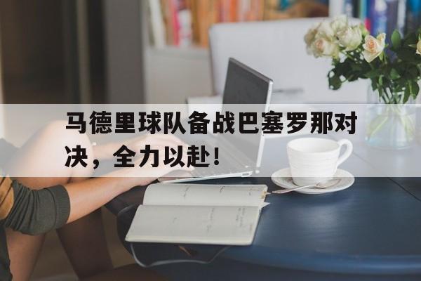 开云登录入口-马德里球队备战巴塞罗那对决,全力以赴了吗